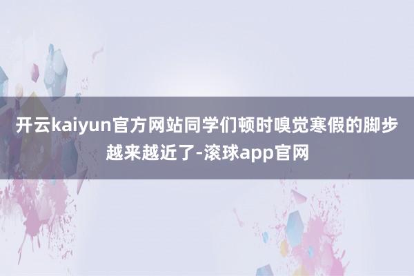 开云kaiyun官方网站同学们顿时嗅觉寒假的脚步越来越近了-滚球app官网