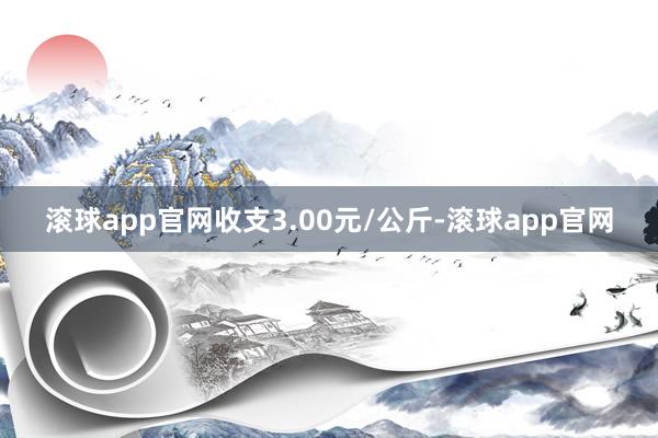 滚球app官网收支3.00元/公斤-滚球app官网