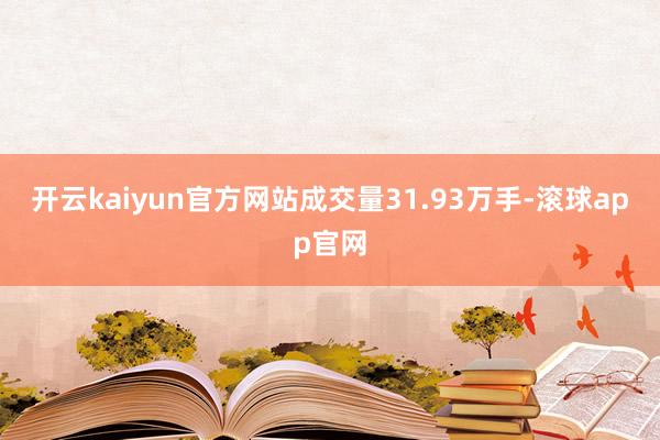 开云kaiyun官方网站成交量31.93万手-滚球app官网