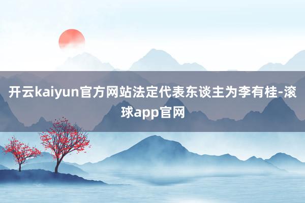 开云kaiyun官方网站法定代表东谈主为李有桂-滚球app官网