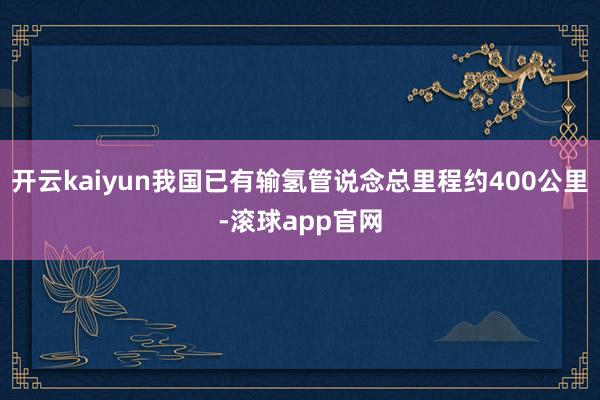 开云kaiyun我国已有输氢管说念总里程约400公里-滚球app官网