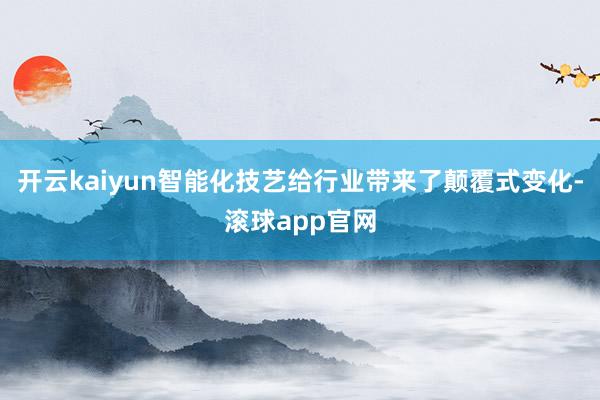 开云kaiyun智能化技艺给行业带来了颠覆式变化-滚球app官网