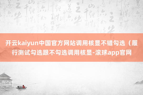 开云kaiyun中国官方网站调用核显不错勾选（履行测试勾选跟不勾选调用核显-滚球app官网