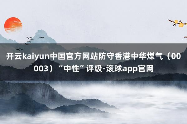 开云kaiyun中国官方网站防守香港中华煤气（00003）“中性”评级-滚球app官网