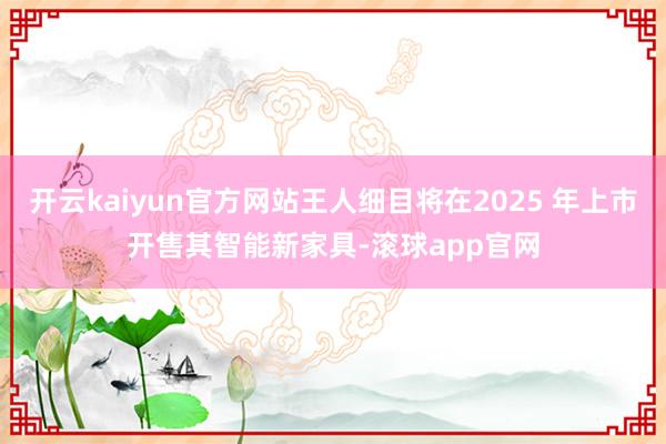 开云kaiyun官方网站王人细目将在2025 年上市开售其智能新家具-滚球app官网