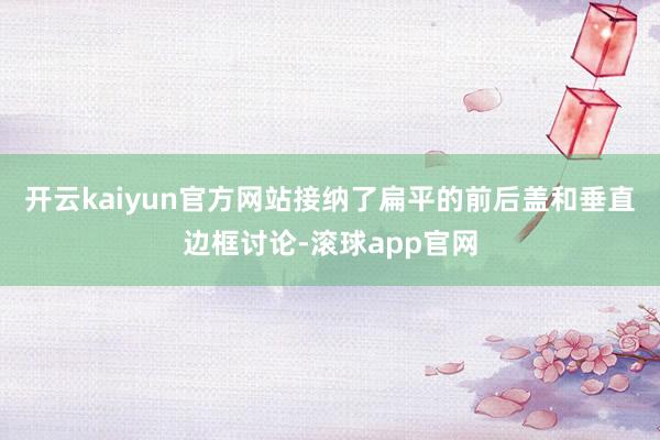 开云kaiyun官方网站接纳了扁平的前后盖和垂直边框讨论-滚球app官网