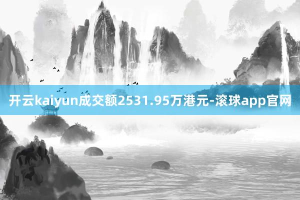 开云kaiyun成交额2531.95万港元-滚球app官网