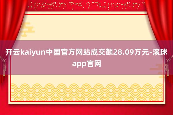 开云kaiyun中国官方网站成交额28.09万元-滚球app官网