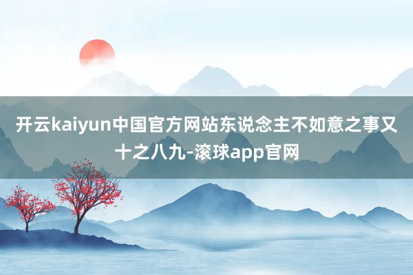 开云kaiyun中国官方网站东说念主不如意之事又十之八九-滚球app官网