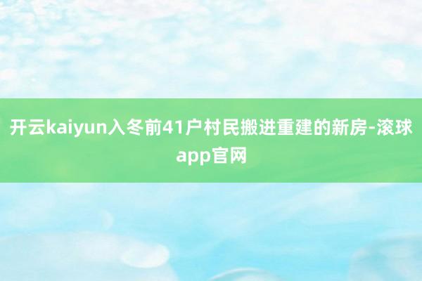 开云kaiyun入冬前41户村民搬进重建的新房-滚球app官网