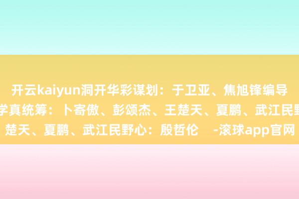 开云kaiyun洞开华彩谋划：于卫亚、焦旭锋编导：孔令杭、常清潭、曾学真统筹：卜寄傲、彭颂杰、王楚天、夏鹏、武江民野心：殷哲伦    -滚球app官网