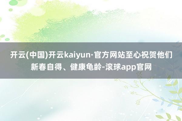 开云(中国)开云kaiyun·官方网站至心祝贺他们新春自得、健康龟龄-滚球app官网