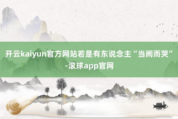 开云kaiyun官方网站若是有东说念主“当阙而哭”-滚球app官网