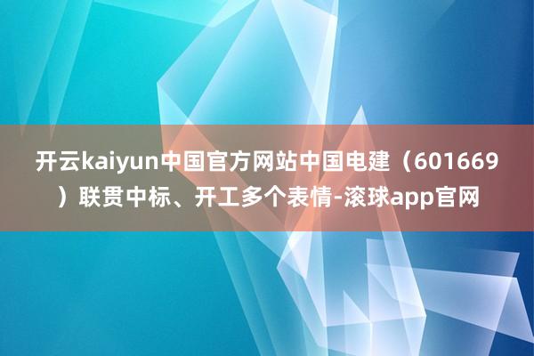 开云kaiyun中国官方网站中国电建（601669）联贯中标、开工多个表情-滚球app官网