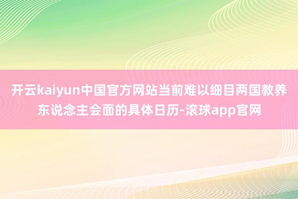 开云kaiyun中国官方网站当前难以细目两国教养东说念主会面的具体日历-滚球app官网