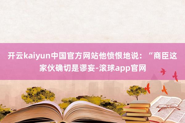 开云kaiyun中国官方网站他愤恨地说：“商臣这家伙确切是谬妄-滚球app官网