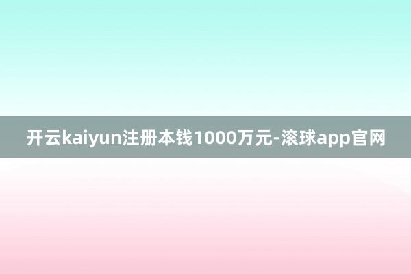 开云kaiyun注册本钱1000万元-滚球app官网