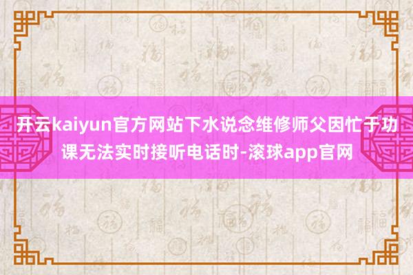 开云kaiyun官方网站下水说念维修师父因忙于功课无法实时接听电话时-滚球app官网