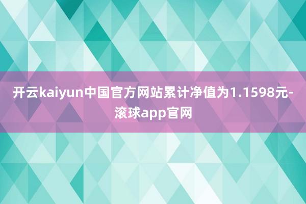 开云kaiyun中国官方网站累计净值为1.1598元-滚球app官网