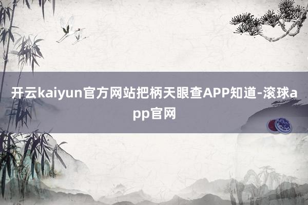 开云kaiyun官方网站把柄天眼查APP知道-滚球app官网