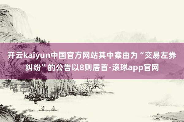开云kaiyun中国官方网站其中案由为“交易左券纠纷”的公告以8则居首-滚球app官网