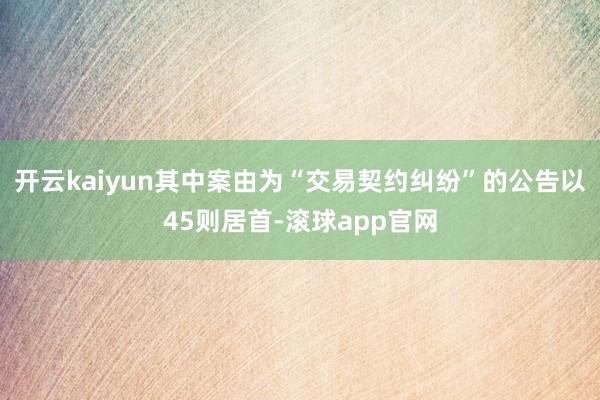 开云kaiyun其中案由为“交易契约纠纷”的公告以45则居首-滚球app官网