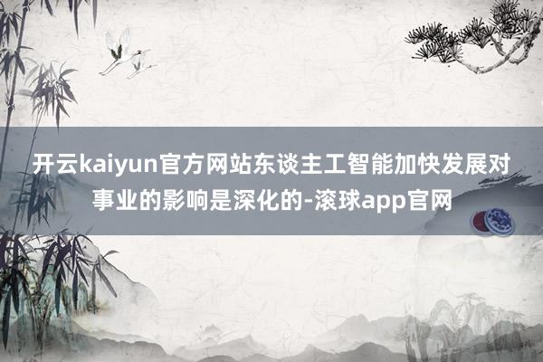 开云kaiyun官方网站　　东谈主工智能加快发展对事业的影响是深化的-滚球app官网