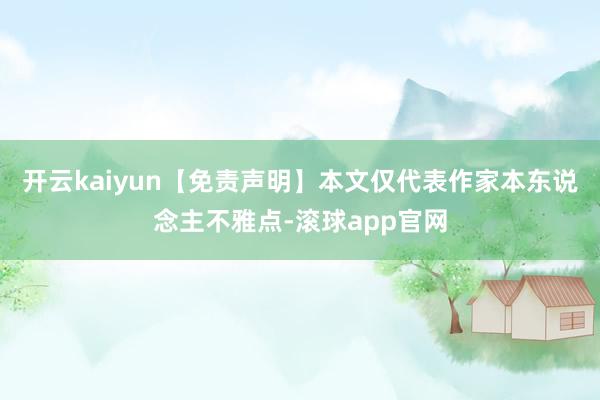 开云kaiyun【免责声明】本文仅代表作家本东说念主不雅点-滚球app官网