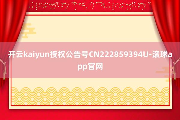 开云kaiyun授权公告号CN222859394U-滚球app官网