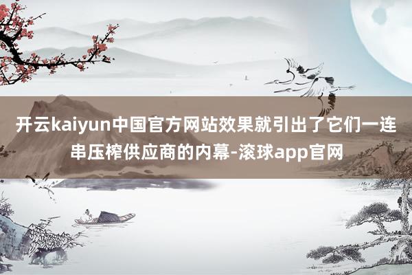 开云kaiyun中国官方网站效果就引出了它们一连串压榨供应商的内幕-滚球app官网