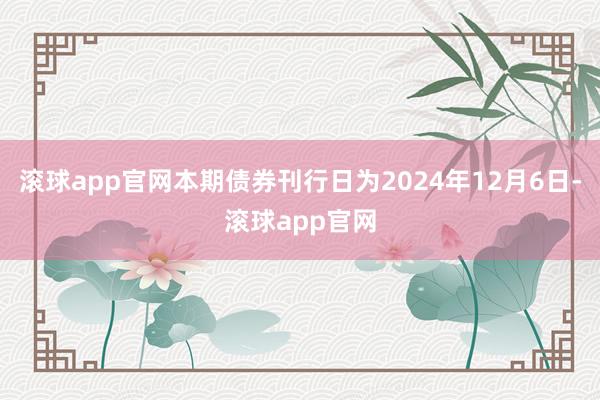 滚球app官网本期债券刊行日为2024年12月6日-滚球app官网