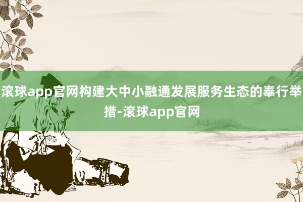 滚球app官网构建大中小融通发展服务生态的奉行举措-滚球app官网