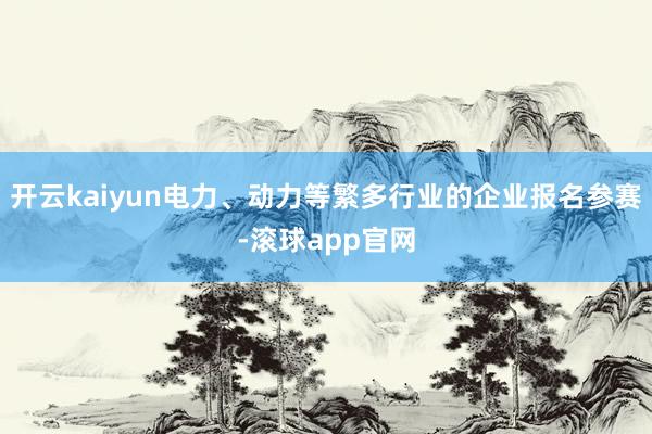 开云kaiyun电力、动力等繁多行业的企业报名参赛-滚球app官网