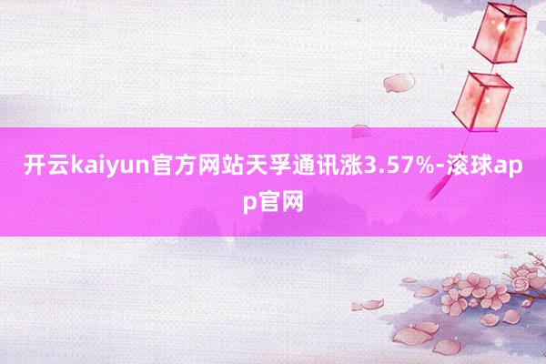 开云kaiyun官方网站天孚通讯涨3.57%-滚球app官网