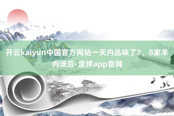 开云kaiyun中国官方网站一天内品味了7、8家羊肉汤后-滚球app官网
