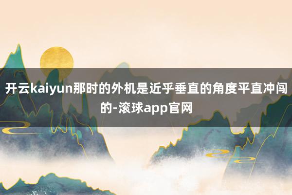 开云kaiyun那时的外机是近乎垂直的角度平直冲闯的-滚球app官网