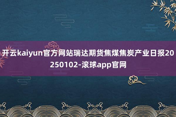 开云kaiyun官方网站瑞达期货焦煤焦炭产业日报20250102-滚球app官网