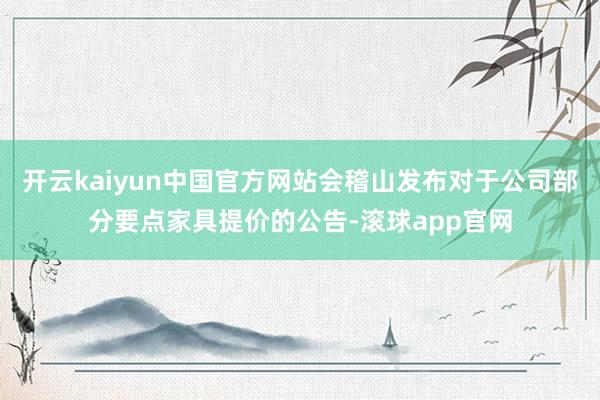 开云kaiyun中国官方网站会稽山发布对于公司部分要点家具提价的公告-滚球app官网