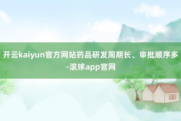 开云kaiyun官方网站药品研发周期长、审批顺序多-滚球app官网
