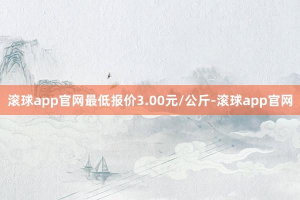 滚球app官网最低报价3.00元/公斤-滚球app官网
