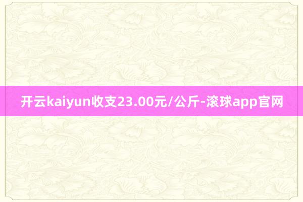 开云kaiyun收支23.00元/公斤-滚球app官网