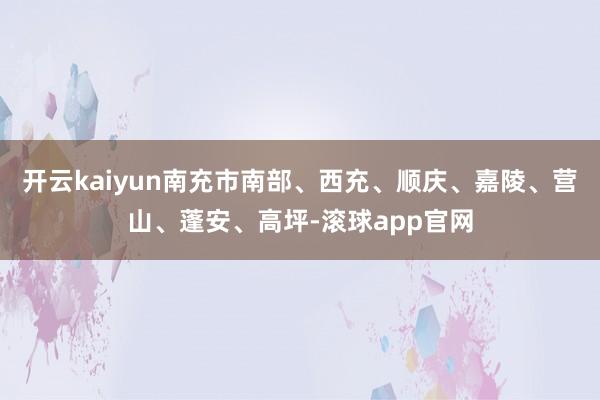 开云kaiyun南充市南部、西充、顺庆、嘉陵、营山、蓬安、高坪-滚球app官网