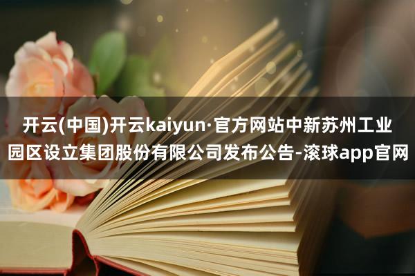 开云(中国)开云kaiyun·官方网站中新苏州工业园区设立集团股份有限公司发布公告-滚球app官网