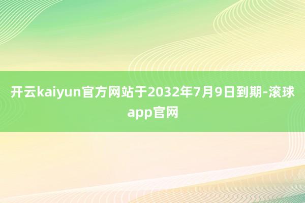 开云kaiyun官方网站于2032年7月9日到期-滚球app官网