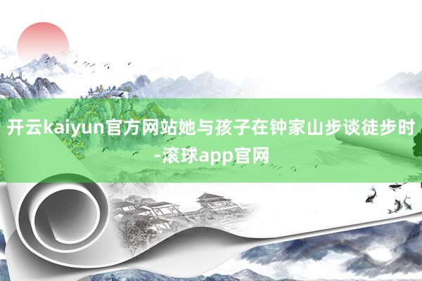 开云kaiyun官方网站她与孩子在钟家山步谈徒步时-滚球app官网