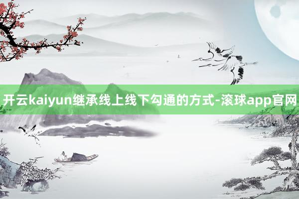 开云kaiyun继承线上线下勾通的方式-滚球app官网