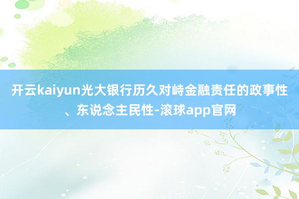 开云kaiyun光大银行历久对峙金融责任的政事性、东说念主民性-滚球app官网