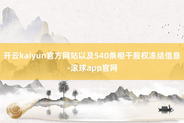 开云kaiyun官方网站以及540条相干股权冻结信息-滚球app官网