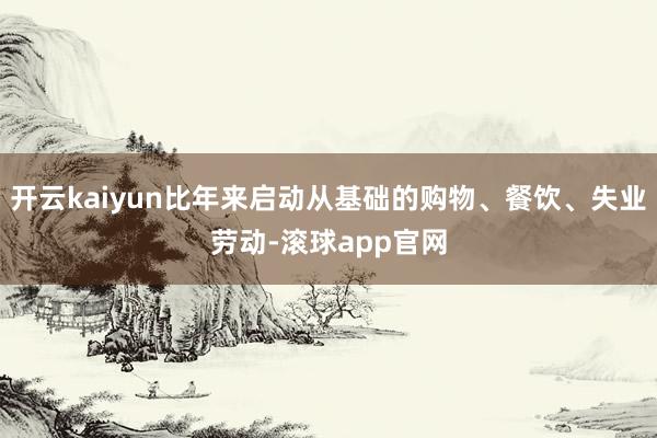 开云kaiyun比年来启动从基础的购物、餐饮、失业劳动-滚球app官网