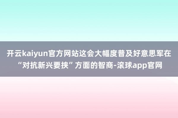 开云kaiyun官方网站这会大幅度普及好意思军在“对抗新兴要挟”方面的智商-滚球app官网
